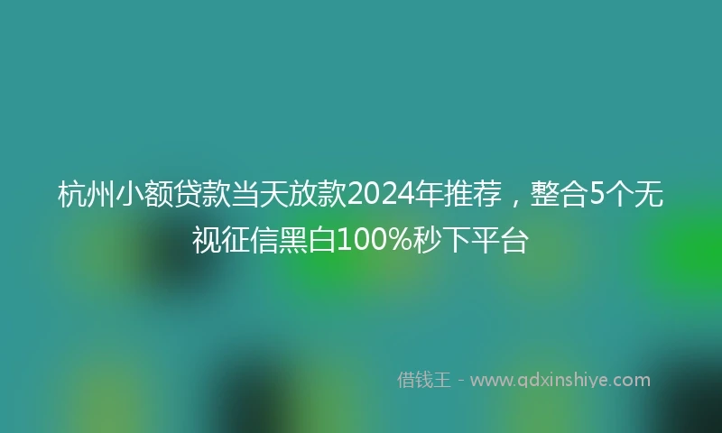 杭州小额贷款当天放款2024年推荐，整合5个无视征信黑白100%秒下平台