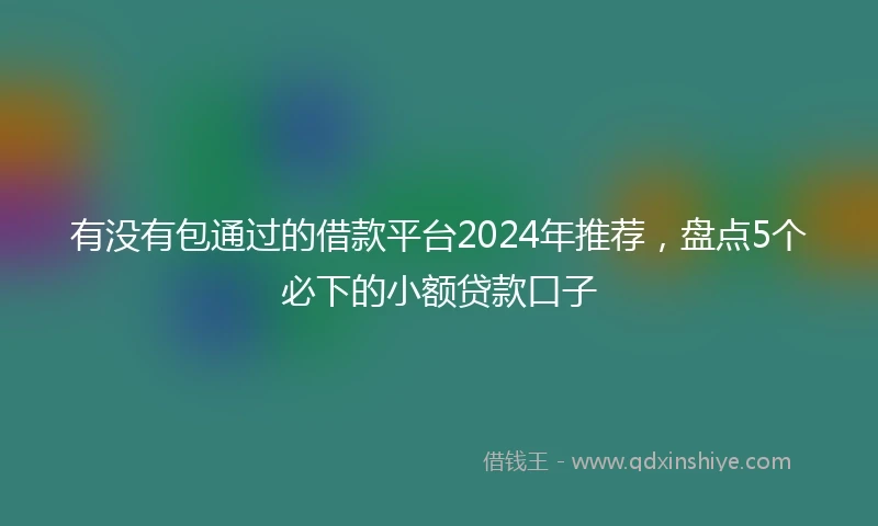 有没有包通过的借款平台2024年推荐，盘点5个必下的小额贷款口子