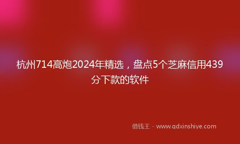 杭州714高炮2024年精选，盘点5个芝麻信用439分下款的软件