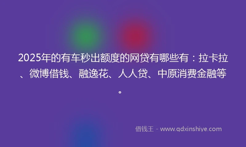 2025年的有车秒出额度的网贷有哪些有：拉卡拉、微博借钱、融逸花、人人贷、中原消费金融等。