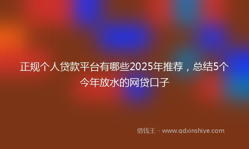 正规个人贷款平台有哪些2025年推荐，总结5个今年放水的网贷口子