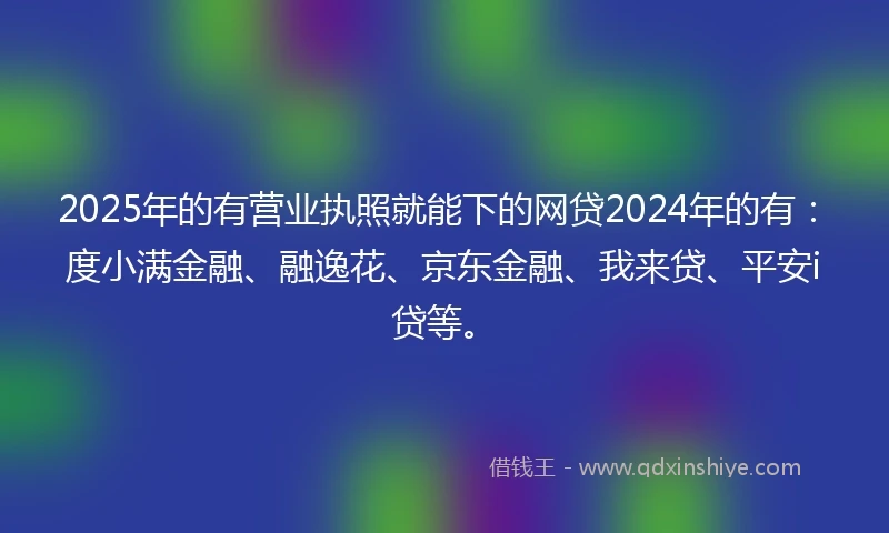 2025年的有营业执照就能下的网贷2024年的有：度小满金融、融逸花、京东金融、我来贷、平安i贷等。