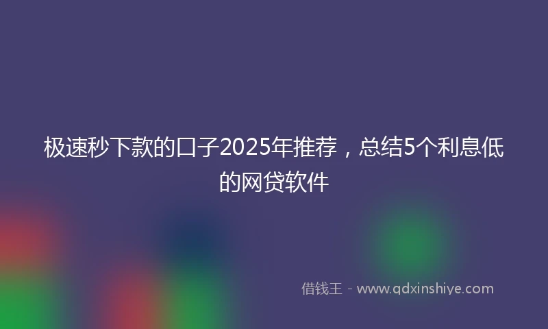 极速秒下款的口子2025年推荐，总结5个利息低的网贷软件