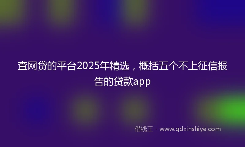 查网贷的平台2025年精选，概括五个不上征信报告的贷款app