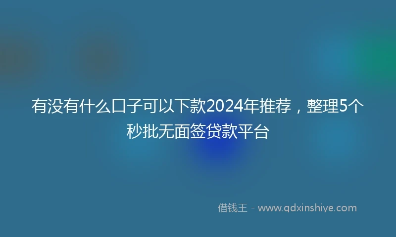 有没有什么口子可以下款2024年推荐，整理5个秒批无面签贷款平台
