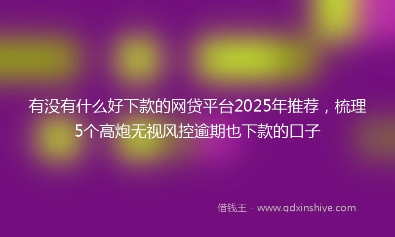 有没有什么好下款的网贷平台2025年推荐，梳理5个高炮无视风控逾期也下款的口子