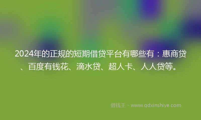 2024年的正规的短期借贷平台有哪些有：惠商贷、百度有钱花、滴水贷、超人卡、人人贷等。