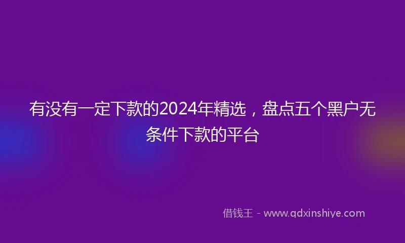 有没有一定下款的2024年精选，盘点五个黑户无条件下款的平台