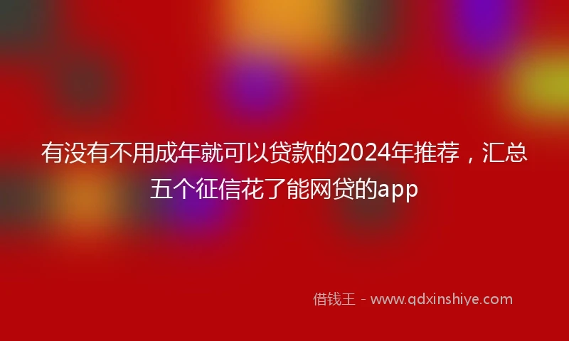 有没有不用成年就可以贷款的2024年推荐，汇总五个征信花了能网贷的app