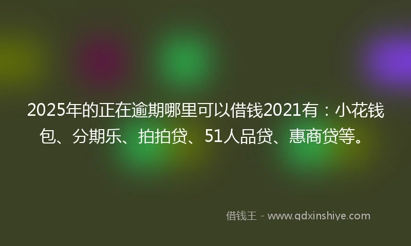 2025年的正在逾期哪里可以借钱2021有:小花钱包、分期乐、拍拍贷、51人品贷、惠商贷等。