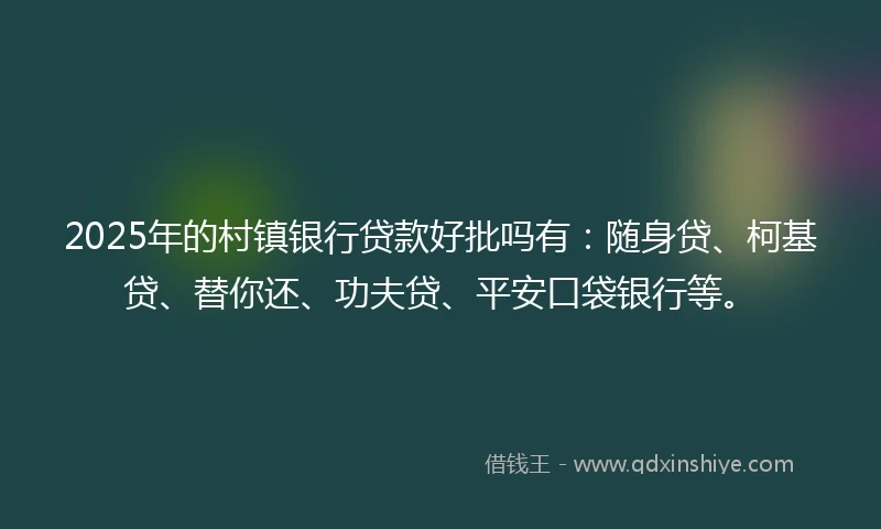 2025年的村镇银行贷款好批吗有：随身贷、柯基贷、替你还、功夫贷、平安口袋银行等。