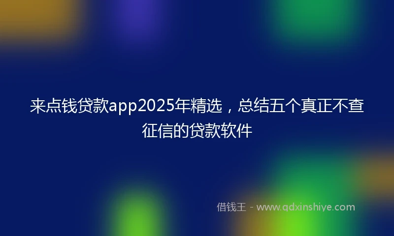来点钱贷款app2025年精选，总结五个真正不查征信的贷款软件