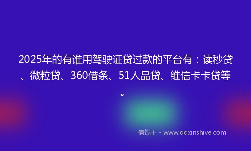 2025年的有谁用驾驶证贷过款的平台有：读秒贷、微粒贷、360借条、51人品贷、维信卡卡贷等。