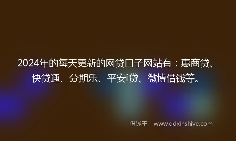 2024年的每天更新的网贷口子网站有：惠商贷、快贷通、分期乐、平安i贷、微博借钱等。