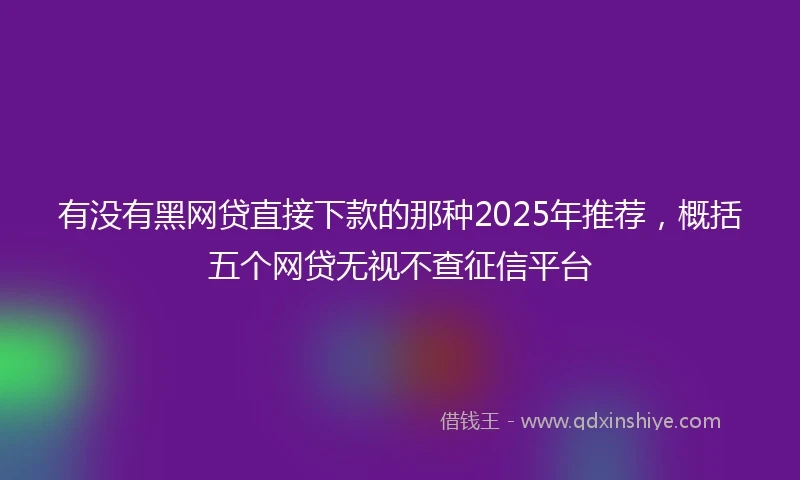 有没有黑网贷直接下款的那种2025年推荐，概括五个网贷无视不查征信平台