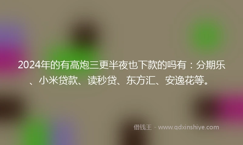 2024年的有高炮三更半夜也下款的吗有：分期乐、小米贷款、读秒贷、东方汇、安逸花等。