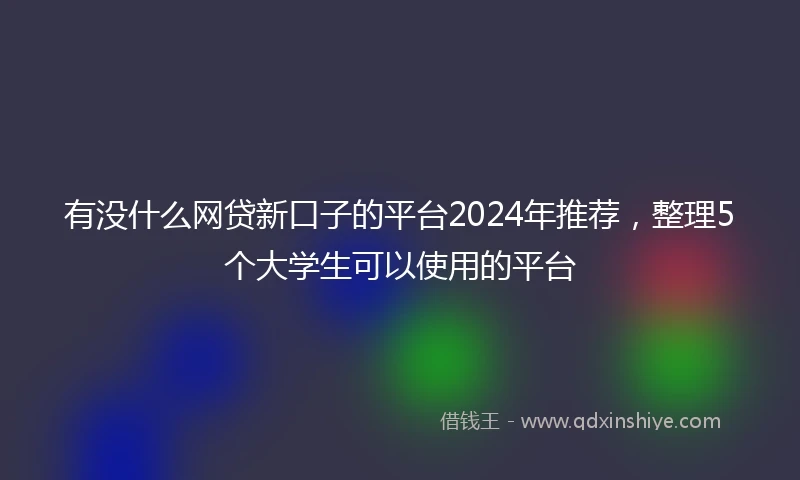 有没什么网贷新口子的平台2024年推荐，整理5个大学生可以使用的平台