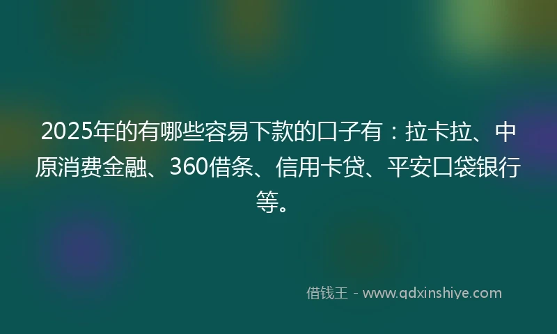 2025年的有哪些容易下款的口子有：拉卡拉、中原消费金融、360借条、信用卡贷、平安口袋银行等。