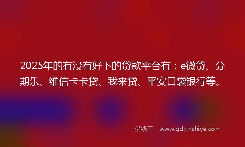 2025年的有没有好下的贷款平台有：e微贷、分期乐、维信卡卡贷、我来贷、平安口袋银行等。