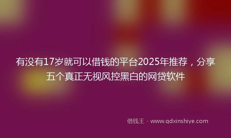 有没有17岁就可以借钱的平台2025年推荐，分享五个真正无视风控黑白的网贷软件