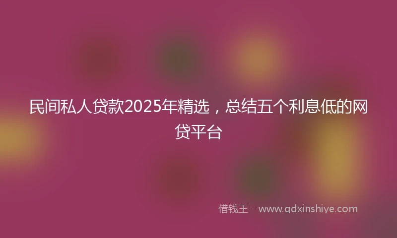 民间私人贷款2025年精选，总结五个利息低的网贷平台