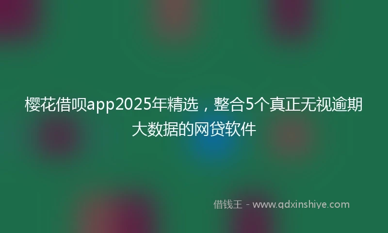 樱花借呗app2025年精选，整合5个真正无视逾期大数据的网贷软件