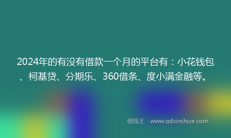 2024年的有没有借款一个月的平台有：小花钱包、柯基贷、分期乐、360借条、度小满金融等。