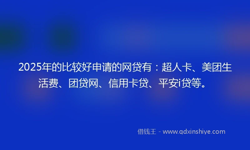 2025年的比较好申请的网贷有：超人卡、美团生活费、团贷网、信用卡贷、平安i贷等。