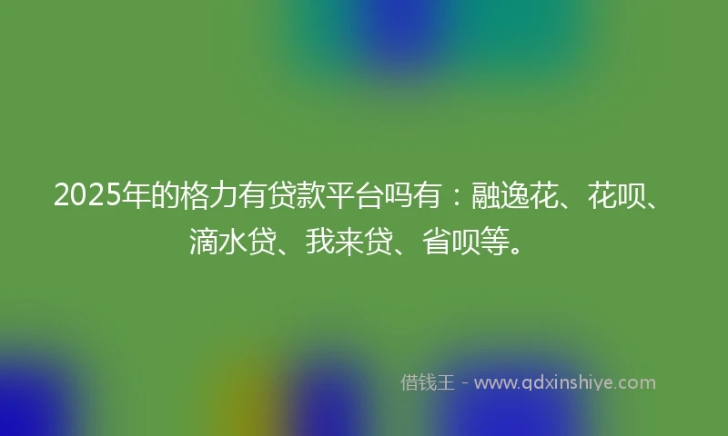 2025年的格力有贷款平台吗有：融逸花、花呗、滴水贷、我来贷、省呗等。