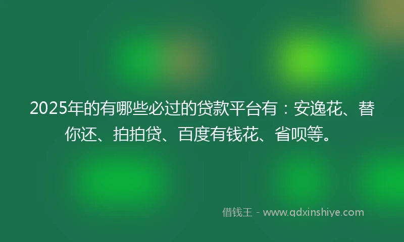 2025年的有哪些必过的贷款平台有：安逸花、替你还、拍拍贷、百度有钱花、省呗等。
