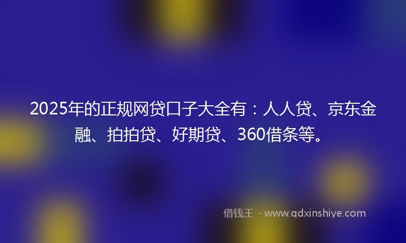 2025年的正规网贷口子大全有：人人贷、京东金融、拍拍贷、好期贷、360借条等。