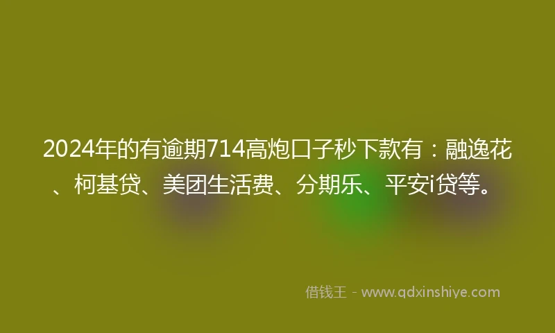 2024年的有逾期714高炮口子秒下款有：融逸花、柯基贷、美团生活费、分期乐、平安i贷等。