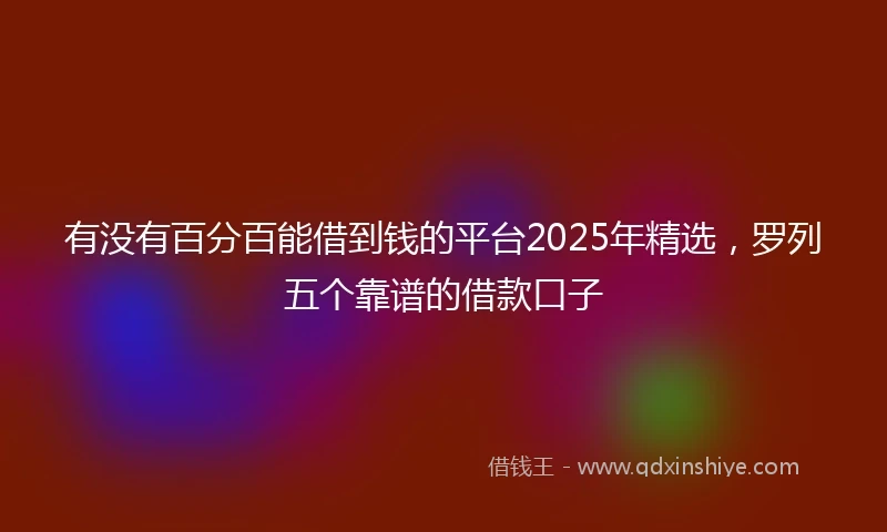 有没有百分百能借到钱的平台2025年精选，罗列五个靠谱的借款口子