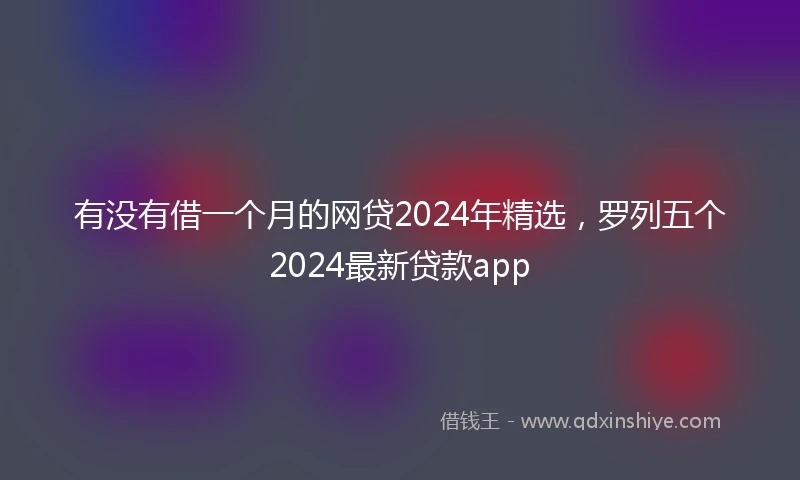 有没有借一个月的网贷2024年精选，罗列五个2024最新贷款app