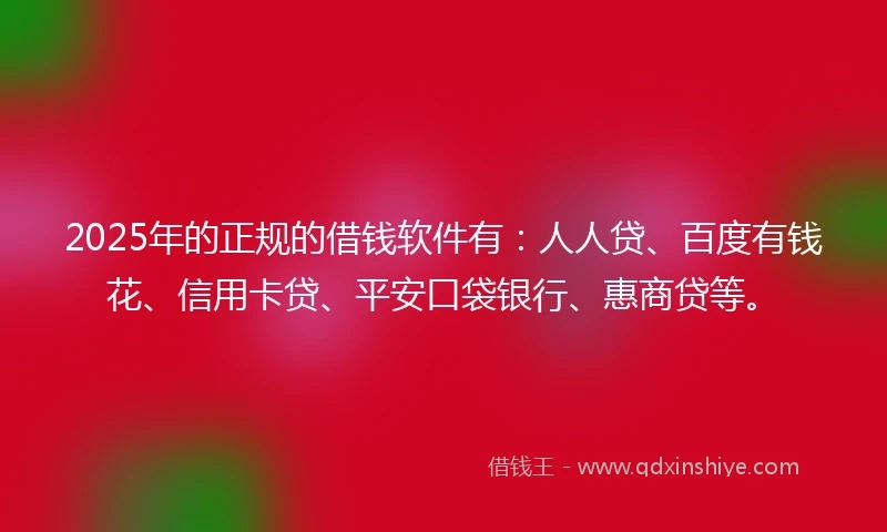 2025年的正规的借钱软件有：人人贷、百度有钱花、信用卡贷、平安口袋银行、惠商贷等。