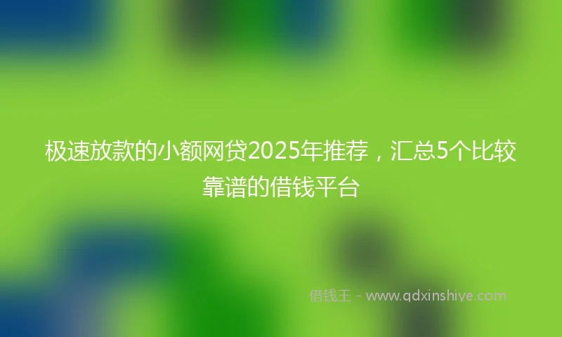 极速放款的小额网贷2025年推荐，汇总5个比较靠谱的借钱平台
