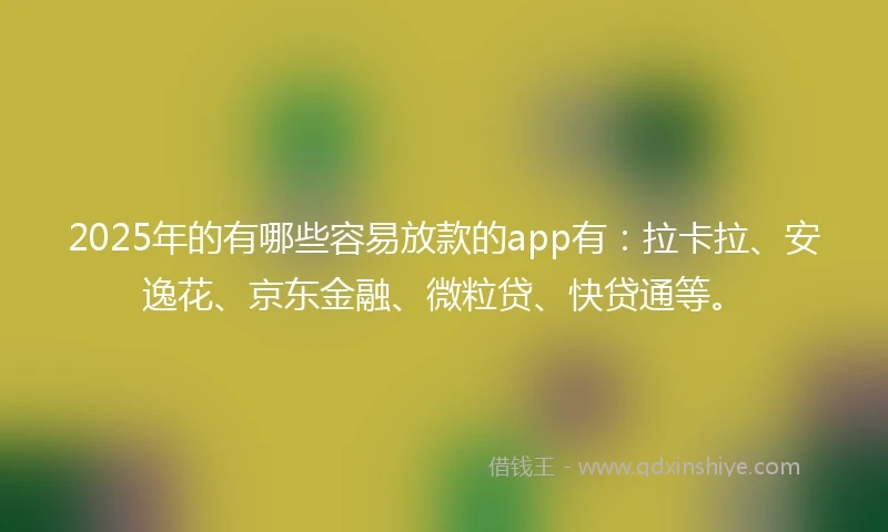 2025年的有哪些容易放款的app有：拉卡拉、安逸花、京东金融、微粒贷、快贷通等。