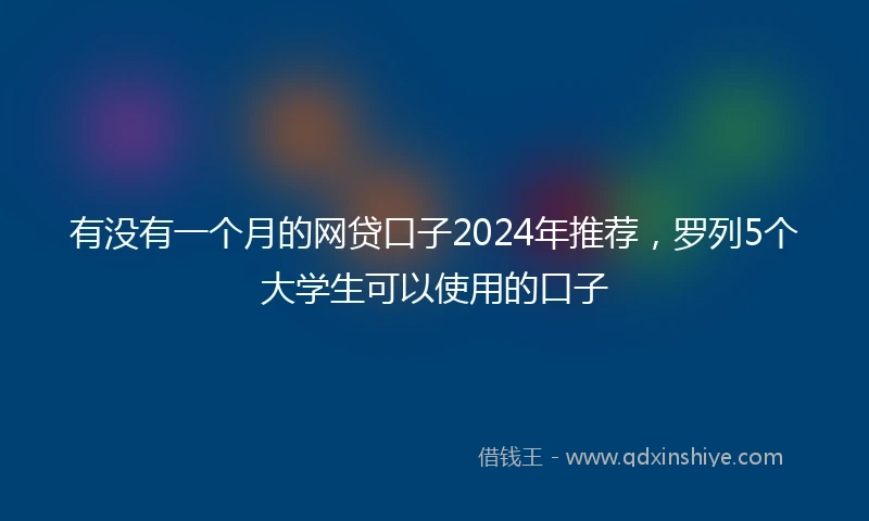 有没有一个月的网贷口子2024年推荐，罗列5个大学生可以使用的口子