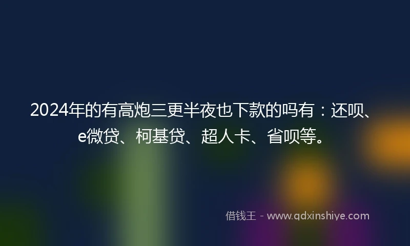 2024年的有高炮三更半夜也下款的吗有：还呗、e微贷、柯基贷、超人卡、省呗等。