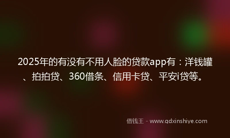 2025年的有没有不用人脸的贷款app有：洋钱罐、拍拍贷、360借条、信用卡贷、平安i贷等。