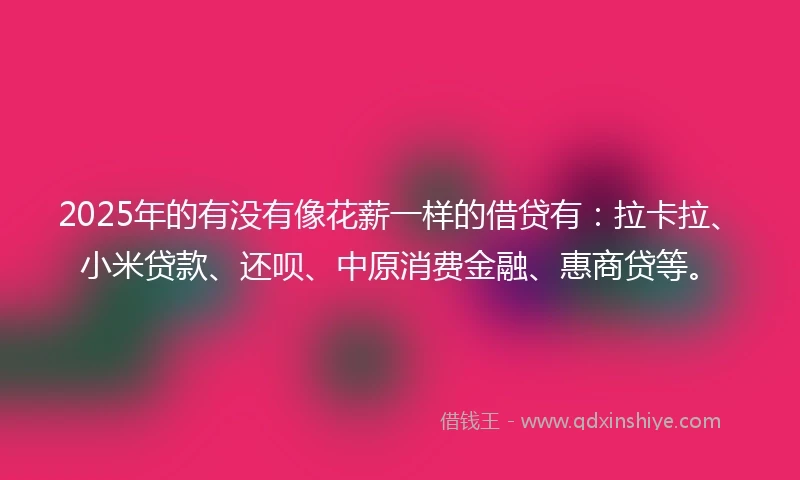 2025年的有没有像花薪一样的借贷有：拉卡拉、小米贷款、还呗、中原消费金融、惠商贷等。