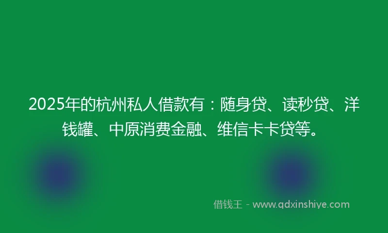 2025年的杭州私人借款有：随身贷、读秒贷、洋钱罐、中原消费金融、维信卡卡贷等。