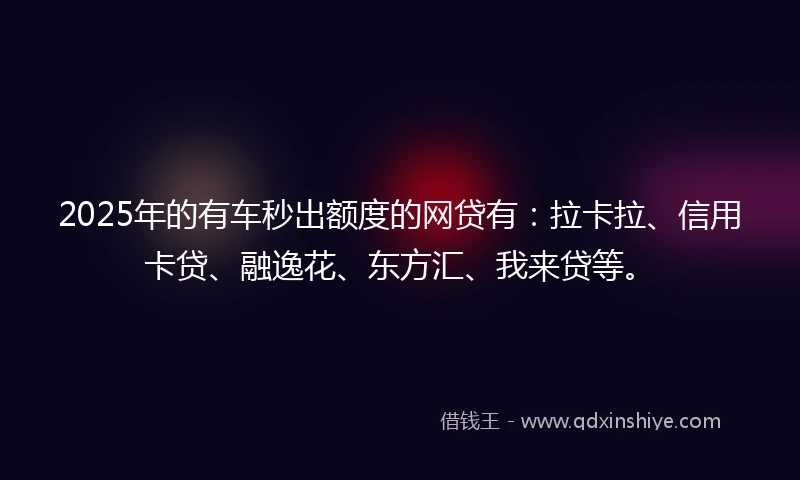 2025年的有车秒出额度的网贷有：拉卡拉、信用卡贷、融逸花、东方汇、我来贷等。