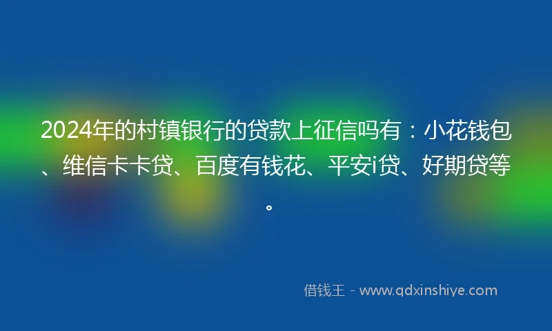 2024年的村镇银行的贷款上征信吗有：小花钱包、维信卡卡贷、百度有钱花、平安i贷、好期贷等。
