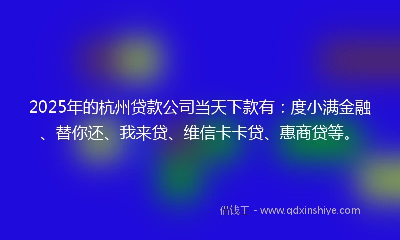 2025年的杭州贷款公司当天下款有：度小满金融、替你还、我来贷、维信卡卡贷、惠商贷等。