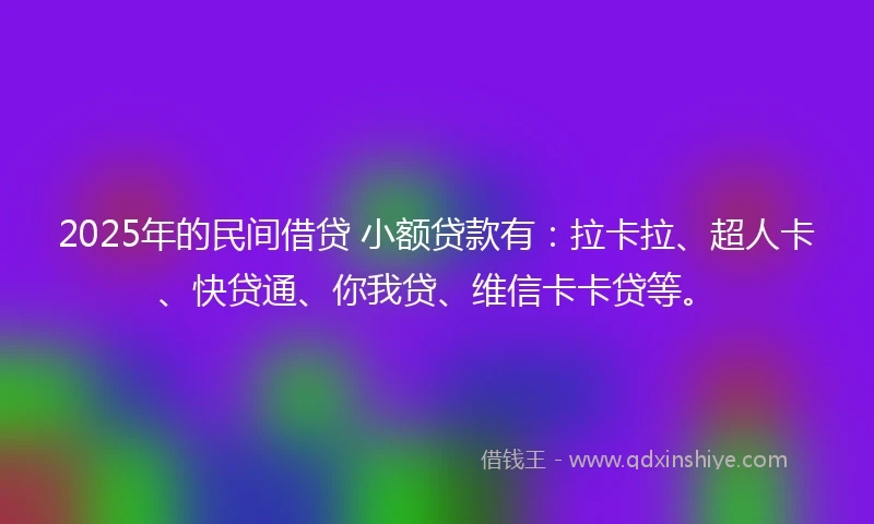 2025年的民间借贷 小额贷款有：拉卡拉、超人卡、快贷通、你我贷、维信卡卡贷等。