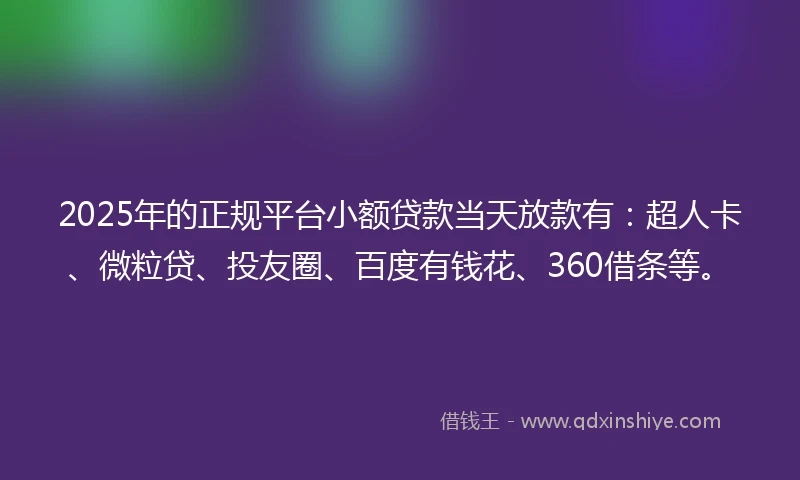 2025年的正规平台小额贷款当天放款有：超人卡、微粒贷、投友圈、百度有钱花、360借条等。