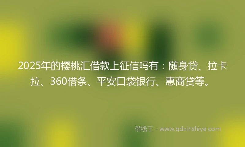 2025年的樱桃汇借款上征信吗有：随身贷、拉卡拉、360借条、平安口袋银行、惠商贷等。