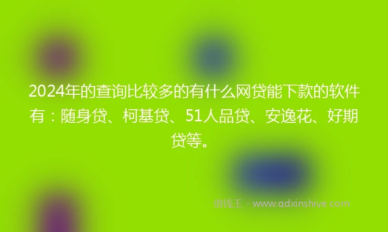 2024年的查询比较多的有什么网贷能下款的软件有：随身贷、柯基贷、51人品贷、安逸花、好期贷等。