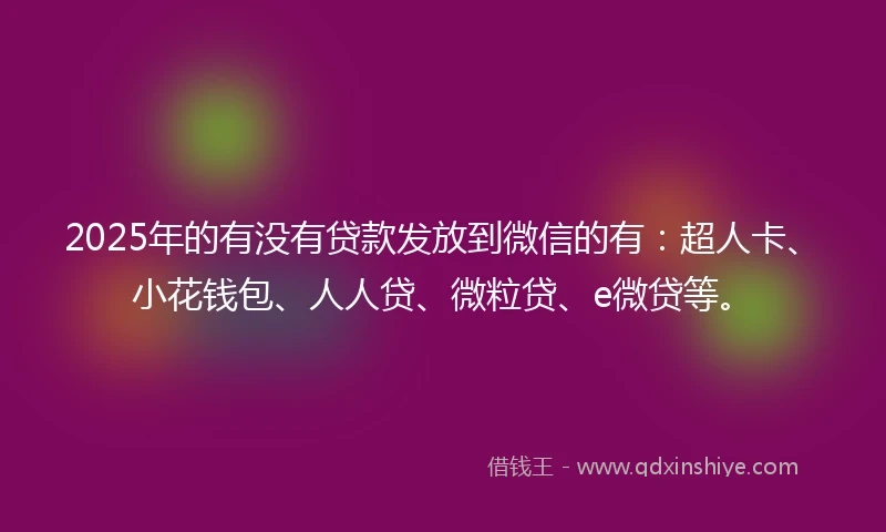 2025年的有没有贷款发放到微信的有：超人卡、小花钱包、人人贷、微粒贷、e微贷等。